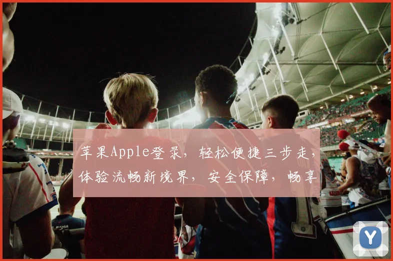 苹果Apple登录，轻松便捷三步走，体验流畅新境界，安全保障，畅享无忧