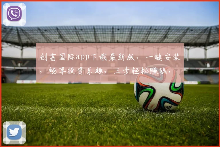 创富国际app下载最新版，一键安装，畅享投资乐趣，三步轻松赚钱，不容错过，立即下载