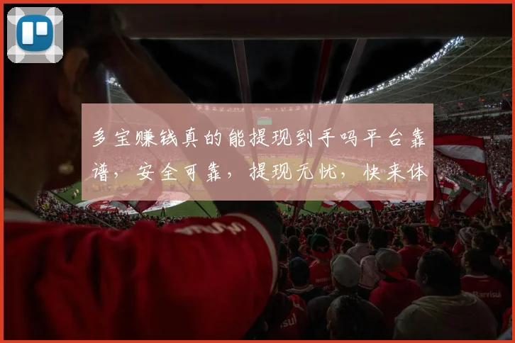 多宝赚钱真的能提现到手吗平台靠谱，安全可靠，提现无忧，快来体验