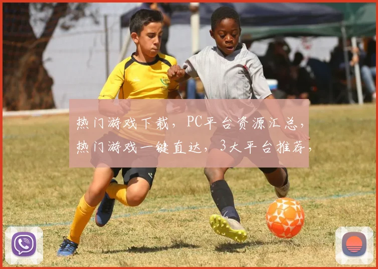 热门游戏下载，PC平台资源汇总，热门游戏一键直达，3大平台推荐，不容错过