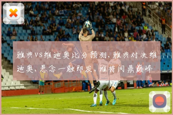 雅典vs维迪奥比分预测,雅典对决维迪奥,悬念一触即发,谁将问鼎巅峰