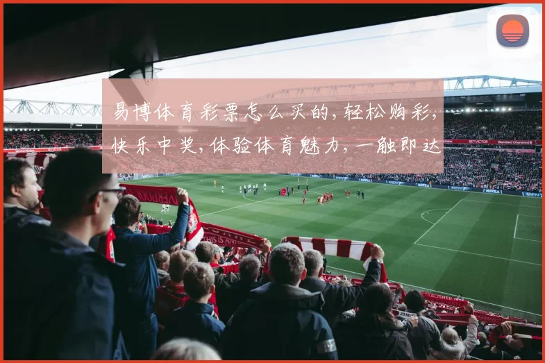 易博体育彩票怎么买的,轻松购彩,快乐中奖,体验体育魅力,一触即达,乐趣无限。