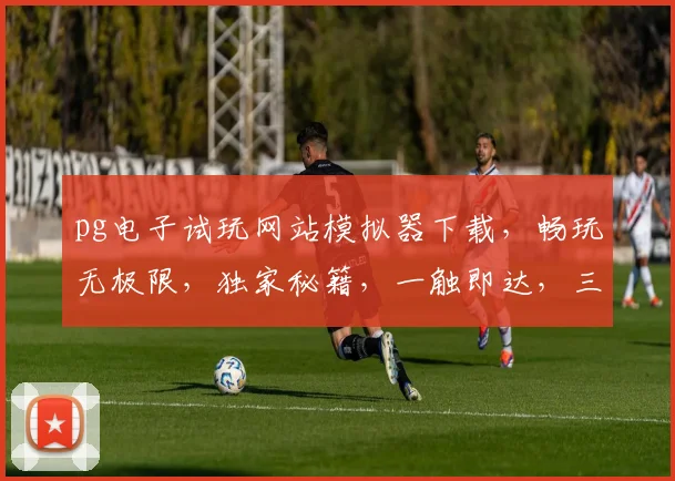pg电子试玩网站模拟器下载，畅玩无极限，独家秘籍，一触即达，三重惊喜，等你来拿