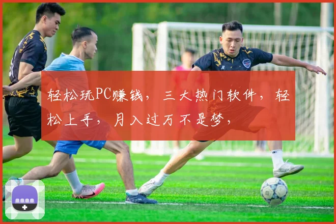 轻松玩PC赚钱，三大热门软件，轻松上手，月入过万不是梦，