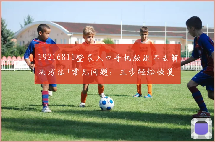 19216811登录入口手机版进不去解决方法+常见问题，三步轻松恢复