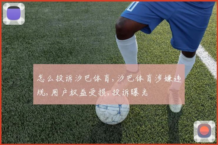 怎么投诉沙巴体育,沙巴体育涉嫌违规,用户权益受损,投诉曝光