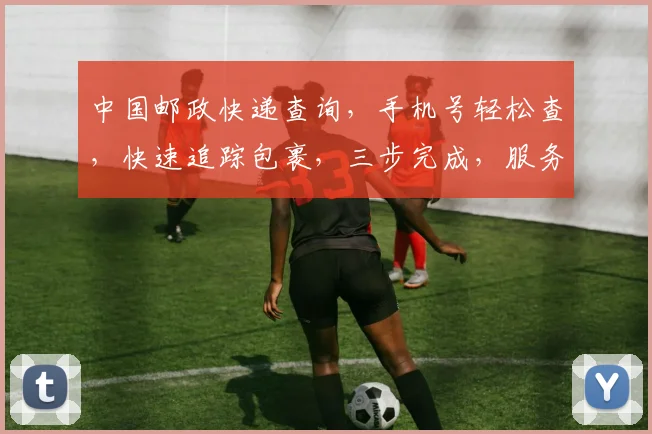 中国邮政快递查询，手机号轻松查，快速追踪包裹，三步完成，服务贴心