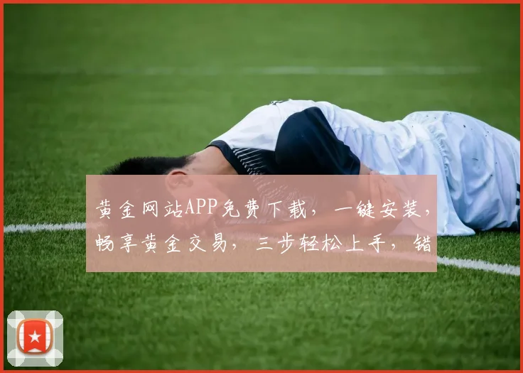 黄金网站APP免费下载，一键安装，畅享黄金交易，三步轻松上手，错过等一年