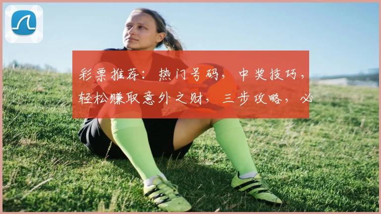 彩票推荐：热门号码，中奖技巧，轻松赚取意外之财，三步攻略，必看