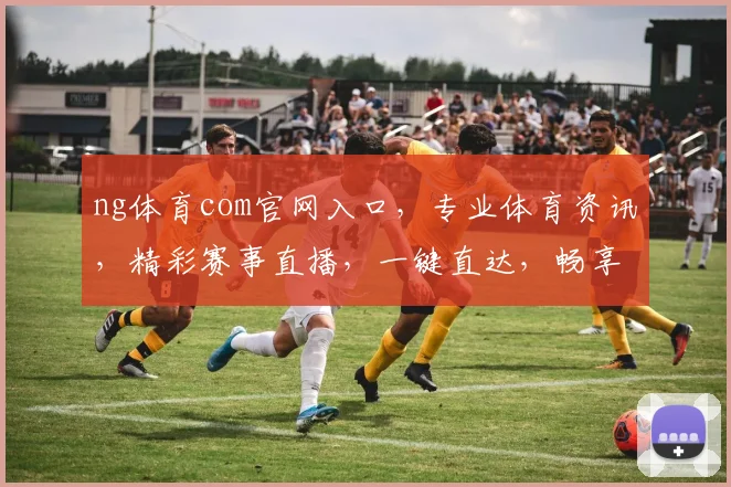 ng体育com官网入口，专业体育资讯，精彩赛事直播，一键直达，畅享体育盛宴，三重惊喜等你来