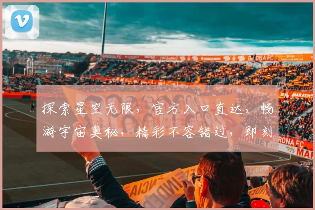 探索星空无限，官方入口直达，畅游宇宙奥秘，精彩不容错过，即刻开启星际之旅