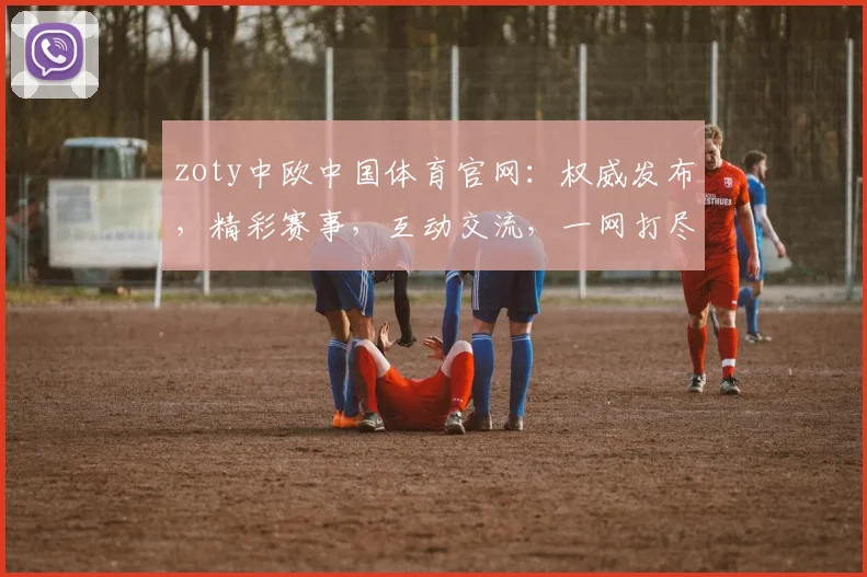 zoty中欧中国体育官网：权威发布，精彩赛事，互动交流，一网打尽，尽在中欧体育官网