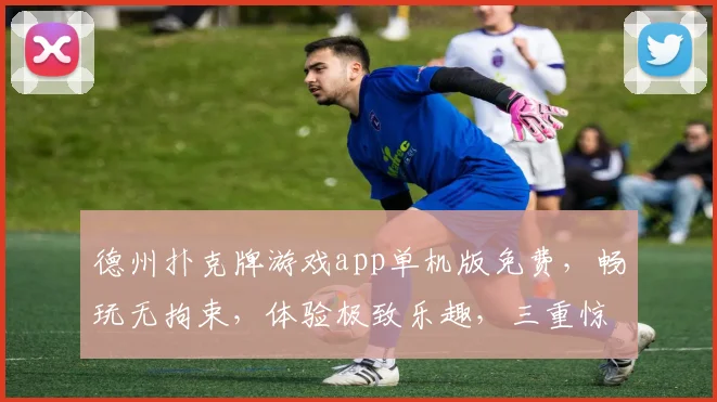 德州扑克牌游戏app单机版免费，畅玩无拘束，体验极致乐趣，三重惊喜等你来