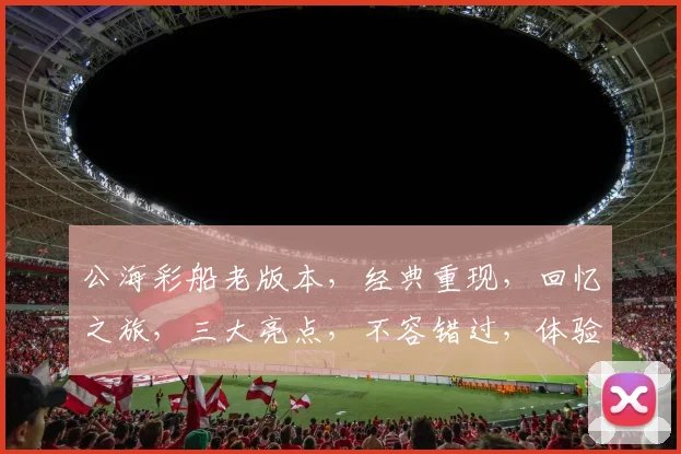 公海彩船老版本，经典重现，回忆之旅，三大亮点，不容错过，体验非凡