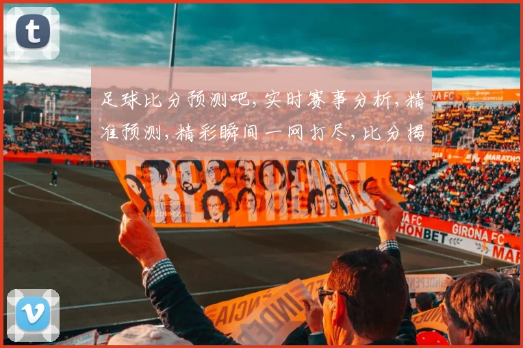足球比分预测吧,实时赛事分析,精准预测,精彩瞬间一网打尽,比分揭晓在即,拭目以待
