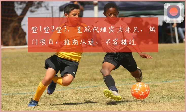 登1登2登3，皇冠代理实力非凡，热门项目，抢购从速，不容错过